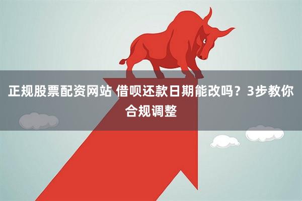 正规股票配资网站 借呗还款日期能改吗？3步教你合规调整