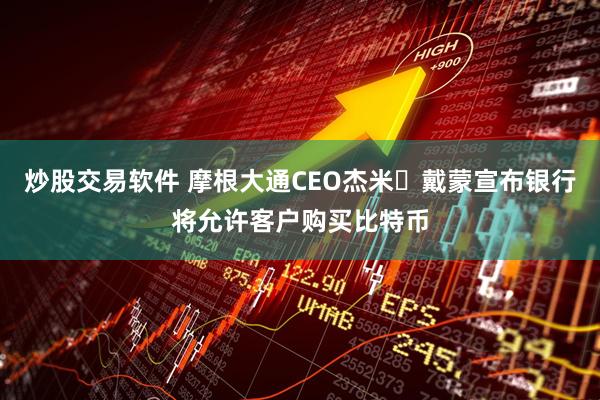 炒股交易软件 摩根大通CEO杰米・戴蒙宣布银行将允许客户购买比特币
