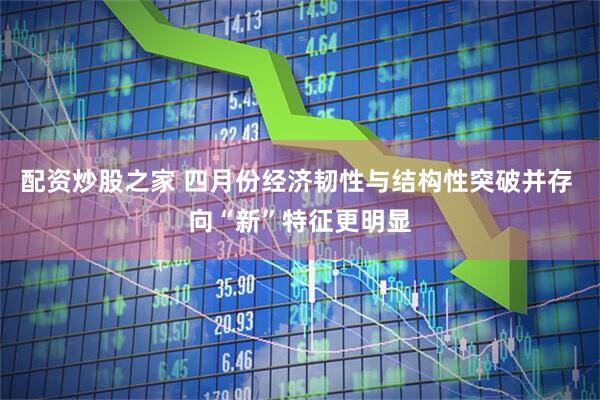 配资炒股之家 四月份经济韧性与结构性突破并存 向“新”特征更明显