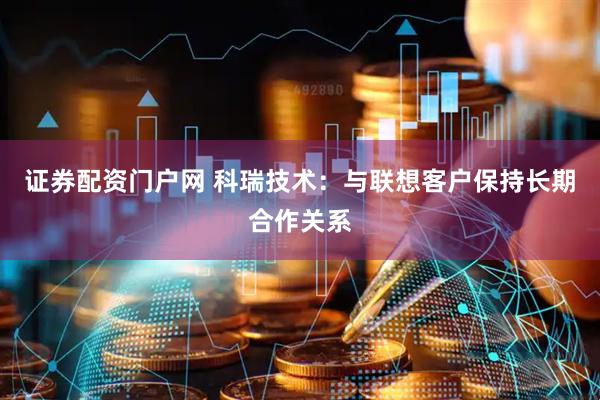 证券配资门户网 科瑞技术：与联想客户保持长期合作关系
