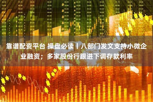 靠谱配资平台 操盘必读丨八部门发文支持小微企业融资；多家股份行跟进下调存款利率