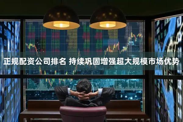 正规配资公司排名 持续巩固增强超大规模市场优势