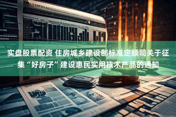 实盘股票配资 住房城乡建设部标准定额司关于征集“好房子”建设惠民实用技术产品的通知