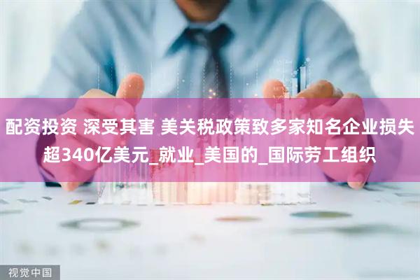 配资投资 深受其害 美关税政策致多家知名企业损失超340亿美元_就业_美国的_国际劳工组织