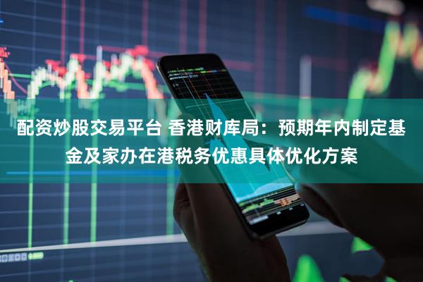 配资炒股交易平台 香港财库局：预期年内制定基金及家办在港税务优惠具体优化方案