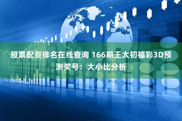 股票配资排名在线查询 166期王太初福彩3D预测奖号：大小比分析