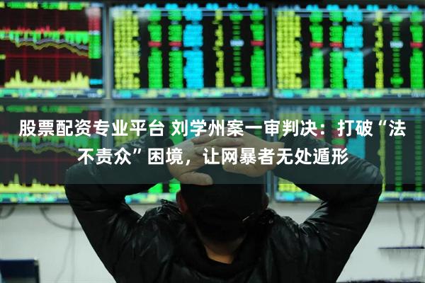 股票配资专业平台 刘学州案一审判决：打破“法不责众”困境，让网暴者无处遁形