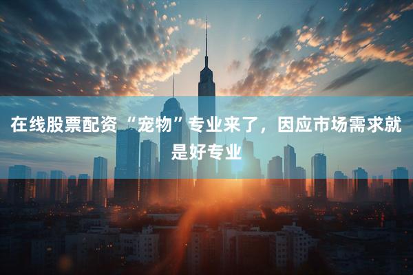 在线股票配资 “宠物”专业来了，因应市场需求就是好专业