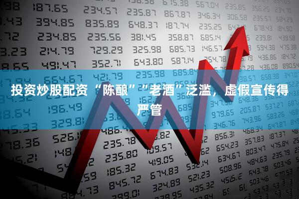 投资炒股配资 “陈酿”“老酒”泛滥，虚假宣传得严管