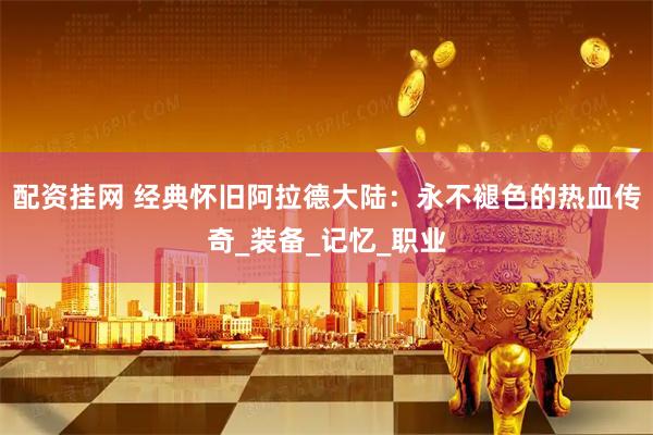 配资挂网 经典怀旧阿拉德大陆：永不褪色的热血传奇_装备_记忆_职业