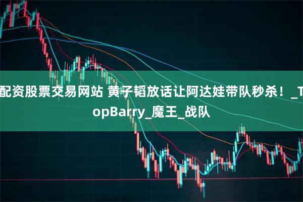 配资股票交易网站 黄子韬放话让阿达娃带队秒杀！_TopBarry_魔王_战队