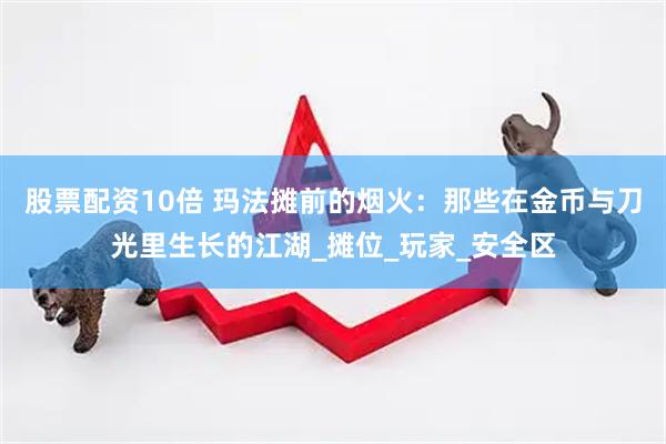 股票配资10倍 玛法摊前的烟火：那些在金币与刀光里生长的江湖_摊位_玩家_安全区