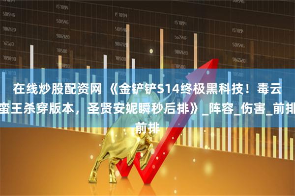 在线炒股配资网 《金铲铲S14终极黑科技！毒云蛮王杀穿版本，圣贤安妮瞬秒后排》_阵容_伤害_前排