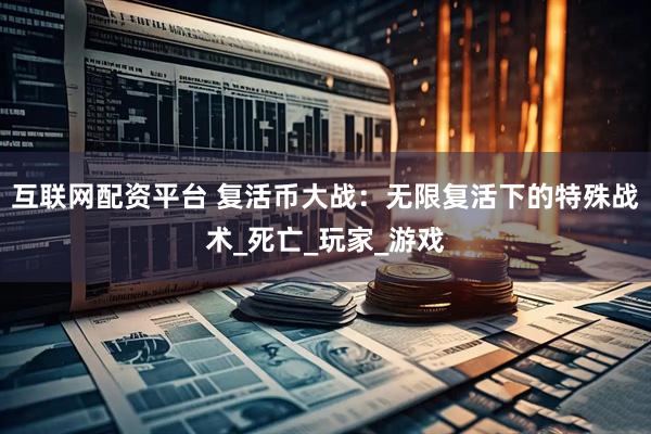 互联网配资平台 复活币大战：无限复活下的特殊战术_死亡_玩家_游戏
