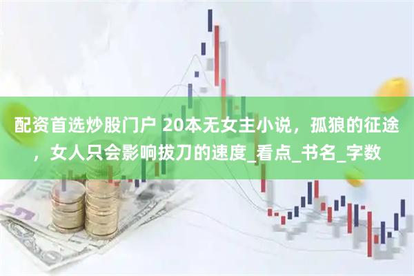 配资首选炒股门户 20本无女主小说，孤狼的征途，女人只会影响拔刀的速度_看点_书名_字数