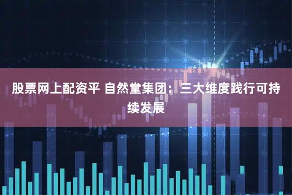 股票网上配资平 自然堂集团：三大维度践行可持续发展