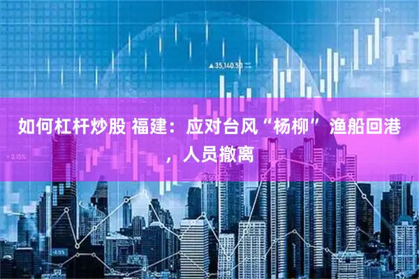 如何杠杆炒股 福建：应对台风“杨柳” 渔船回港，人员撤离
