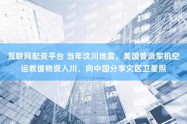 互联网配资平台 当年汶川地震，美国曾派军机空运救援物资入川，向中国分享灾区卫星照