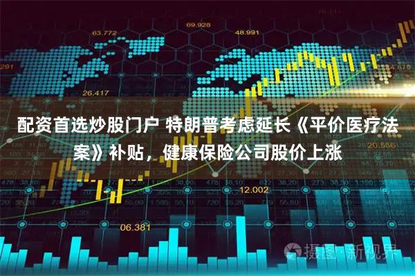 配资首选炒股门户 特朗普考虑延长《平价医疗法案》补贴，健康保险公司股价上涨