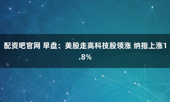 配资吧官网 早盘：美股走高科技股领涨 纳指上涨1.8%