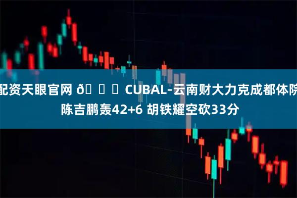 配资天眼官网 🏀CUBAL-云南财大力克成都体院 陈吉鹏轰42+6 胡铁耀空砍33分