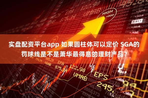 实盘配资平台app 如果圆柱体可以定价 SGA的罚球线是不是萧华最得意的理财产品？