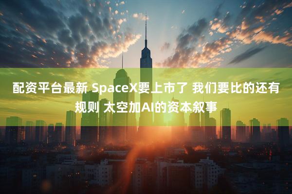 配资平台最新 SpaceX要上市了 我们要比的还有规则 太空加AI的资本叙事