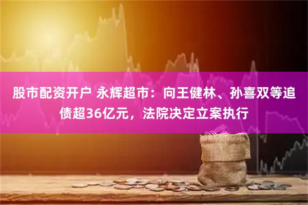 股市配资开户 永辉超市：向王健林、孙喜双等追债超36亿元，法院决定立案执行