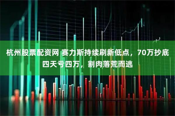 杭州股票配资网 赛力斯持续刷新低点，70万抄底四天亏四万，割肉落荒而逃