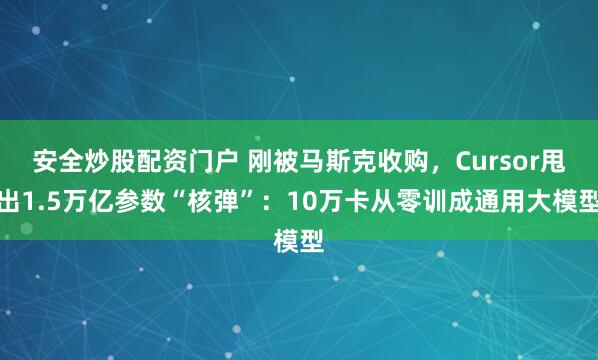 安全炒股配资门户 刚被马斯克收购，Cursor甩出1.5万亿参数“核弹”：10万卡从零训成通用大模型