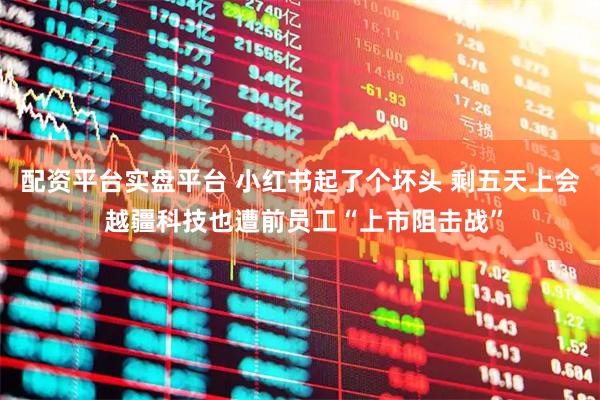 配资平台实盘平台 小红书起了个坏头 剩五天上会 越疆科技也遭前员工“上市阻击战”