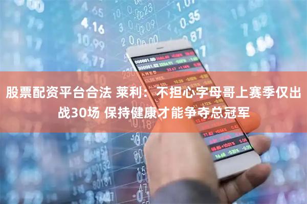 股票配资平台合法 莱利：不担心字母哥上赛季仅出战30场 保持健康才能争夺总冠军