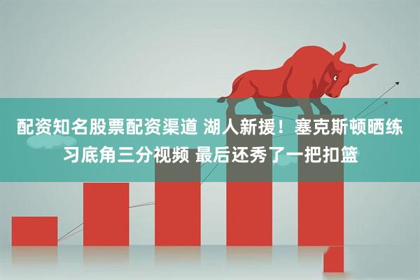 配资知名股票配资渠道 湖人新援！塞克斯顿晒练习底角三分视频 最后还秀了一把扣篮