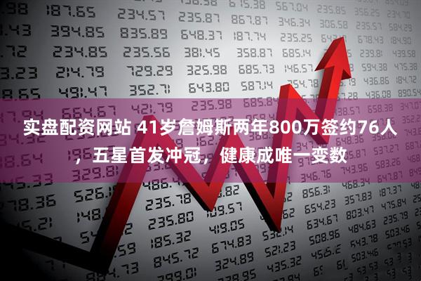 实盘配资网站 41岁詹姆斯两年800万签约76人，五星首发冲冠，健康成唯一变数