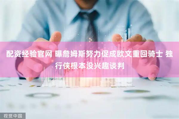 配资经验官网 曝詹姆斯努力促成欧文重回骑士 独行侠根本没兴趣谈判