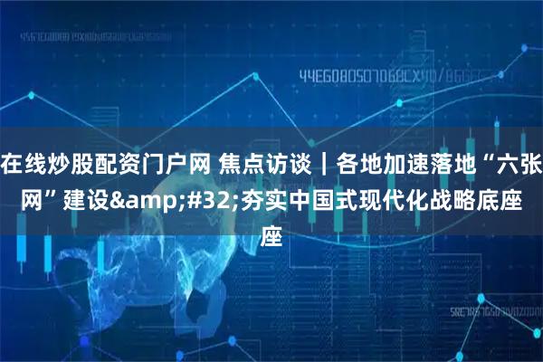 在线炒股配资门户网 焦点访谈｜各地加速落地“六张网”建设 夯实中国式现代化战略底座