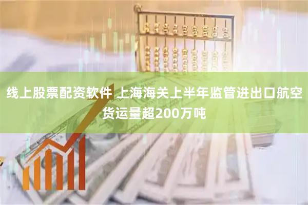 线上股票配资软件 上海海关上半年监管进出口航空货运量超200万吨