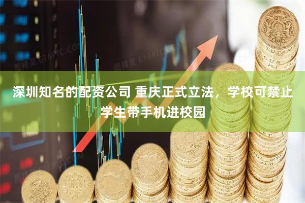 深圳知名的配资公司 重庆正式立法,学校可禁止学生带手机进校园