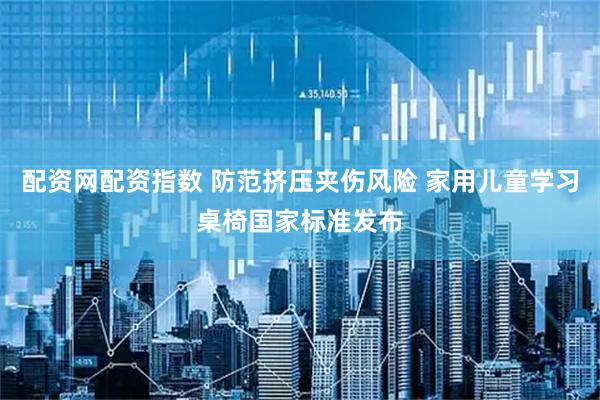 配资网配资指数 防范挤压夹伤风险 家用儿童学习桌椅国家标准发布